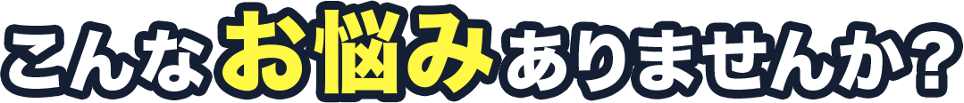 こんなお悩みありませんか？