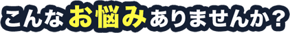 こんなお悩みありませんか？