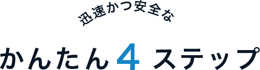 迅速かつ安全なかんたん４ステップ